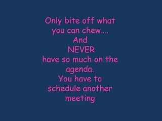 Only bite off what
you can chew….
And
NEVER
have so much on the
agenda.
You have to
schedule another
meeting
 