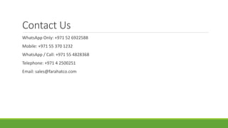 Contact Us
WhatsApp Only: +971 52 6922588
Mobile: +971 55 370 1232
WhatsApp / Call: +971 55 4828368
Telephone: +971 4 2500251
Email: sales@farahatco.com
 