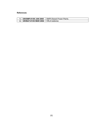 References


  1.   GR/SMP-01/05 JAN 2005   SMPS Based Power Plants.
  2.   GR/BAT-01/03 MAR 2004   VRLA batteries




                                   (ii)
 