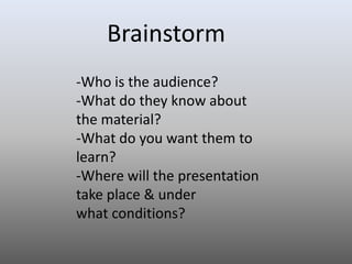 Brainstorm
-Who is the audience?
-What do they know about
the material?
-What do you want them to
learn?
-Where will the presentation
take place & under
what conditions?

 