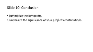 Slide 10: Conclusion
• Summarize the key points.
• Emphasize the significance of your project's contributions.
 