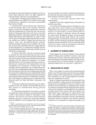ASME PCC-1–2010
providing accurate total indicator readings may be nec-
essary when tolerances need to be tight. Appendix D
provides flatness tolerance recommendations.
If weld repair is deemed to be required to achieve the
required flatness, see ASME PCC-2, Article 3.5 for repair
considerations. Appendix C provides recommended
final surface finishes.
(c) Examine bolt2
and nut threads and washer faces
of nuts for damage such as rust, corrosion, and burrs;
replace/correct any damaged components. Likewise
bolt/nut combinations for which the nuts will not turn
freely by hand past where they will come to rest after
tightening should be replaced/corrected; this includes
tapped hole threads. (See ASME PCC-2, Article 3.3 that
covers repair of damaged tapped hole threads.) If sepa-
rate washers are scored or cupped from previous use,
replace with new through-hardened washers3
(surface-hardened washers are not suitable). The condi-
tion of previously-used bolts/nuts has a large influence
on the performance of a bolted joint assembly. The fol-
lowing guidelines relating to the reuse of bolts/nuts are
offered for consideration.
(1) When using bolts and nuts of common grade
as fasteners, the use of new bolts and nuts up to 11
⁄8 in.
diameter is recommended when bolt load-control meth-
ods such as torque or tension are deemed necessary (see
Appendix N). For larger bolt diameters, it is recom-
mended that the cost of cleaning, deburring, and recon-
ditioning be compared to the replacement cost and
considered in the assessment of critical issues of the
assembly. When assessing the cost, consider that work-
ing with and reconditioning fasteners in the field may
be more expensive than the cost of replacement and that
the results of reconditioning can be unpredictable. When
coated bolts are used, the remaining corrosion protection
and self-lubricating functions are additional considera-
tions with respect to continued use or replacement. See
Notes (2) and (3) of Table 1M/Table 1, and paras. 7(e)
and 7(f).
(2) Strong consideration should be given to replac-
ing bolts of any size should it be found that they have
been abused or nonlubricated during previous
assemblies.
(3) Thread dies generally do not result in a smooth,
reconditioned surface; therefore, turning bolt threads in
a lathe is the preferred method to recondition costly
fasteners. The process will remove thread material;
therefore, the user is cautioned to ensure the tolerance
limits of ASME B1.1 for the original class of fit specified
2
“Bolt” as used herein is an all-inclusive term for any type of
threaded fastener that may be used in a pressure-boundary BFJA
such as a bolt, stud, studbolt, cap screw, etc.
3
Use of washers is optional. However, it is generally recognized
that the use of through-hardened steel washers will improve the
translation of torque input into residual bolt stretch. See Appen-
dix M for a suitable through-hardened washer specification
guideline.
2
are not exceeded. Any fastener with thread dimensions
less than the minimum major diameter or the minimum
pitch diameter should be replaced.
(4) Nuts are generally replaced rather than
reconditioned.
Appendix N provides supplementary information on
the bolt reuse topic.
(d) Examine nut-bearing surfaces of flanges for coat-
ing, scores, burrs, visual evidence of out-of-squareness
(indicated by uneven wear), etc. Coatings over approxi-
mately 0.13 mm (0.005 in.) thick should either be
removed or reduced in thickness; remove all coating
for critical joints. Roughness, gouges, and protrusions
should be removed from these surfaces. On severely
damaged flanges, machining this area may be required,
in which case the minimum acceptable residual flange
thickness must be considered. The use of through-hard-
ened, flat washers4
may be appropriate to provide
smooth and square nut-bearing surfaces.
5 ALIGNMENT OF FLANGED JOINTS
Proper alignment of all joint members is the essential
element of flange joint assembly. It results in maximum
sealing surface contact, maximum opportunity for uni-
form and design-level gasket loading, and reduced fric-
tion between the nut and the flange. Guidelines for
aligning flanged joints are provided in Appendix E.
6 INSTALLATION OF GASKET
Place a new gasket in position after determining the
absence of (or having made correction for) unacceptable
gasket sealing surface imperfections and flatness toler-
ance deviations, as well as joint alignment considera-
tions (see Appendices D and E).
Reuse of a gasket is generally not recommended. One
current exception is large, grooved metal gaskets with
facing layers (see Appendix C) that are reused in some
instances after having been reconditioned and refaced
in a manner consistent with the original product specifi-
cations. Use of gaskets so refurbished is not considered
as gasket reuse in the context of the first sentence. For
other gasket types, experience has clearly shown that
only a new gasket will reliably provide the necessary
plastic deformation and elastic recovery characteristics
essential to achieve an effective seal. Visual or physical
inspection of a used gasket for apparent damage is not
4
Flat washers protect the nut-contact surface of the flange from
damage and provide a smooth and low-friction turning surface
for the nuts. These are important considerations when torquing
methods (either manual or hydraulic) are used for bolt tightening.
Flat washers also promote improved load distribution. See Appen-
dix M for a suitable through-hardened washer purchase specifica-
tion guideline.
--``,``,``,```,`,``,,,`,,,````,,-`-`,,`,,`,`,,`---
标准分享网 www.bzfxw.com 免费下载
 