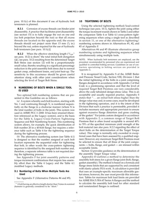 ASME PCC-1–2010
para. 10.1(c) of this document if use of hydraulic bolt
tensioners is planned.
8.2.1 Corrosion of excess threads can hinder joint
disassembly. A practice that facilitates joint disassembly
(see section 15) is to fully engage the nut on one end
(no bolt projection beyond the nut) so that all excess
threads are located on the opposite end; the excess
threads should not project more than 13 mm (1
⁄2 in.)
beyond the nut, unless required for the use of hydraulic
bolt tensioners [see para. 10.1(c)].
8.2.2 When the effective stretching length (“Leff,”
see para. 10.2) is short,6
the total initial bolt elongation
(⌬L; see para. 10.2) resulting from the determined Target
Bolt Stress (see section 12) will be a proportionately
small value, thereby resulting in a significant percentage
reduction in the post-assembly bolt stress due to normal
gasket creep, embedment losses, and joint heat-up. The
sensitivity to this occurrence should be given careful
attention along with other joint considerations when
selecting the level of Target Bolt Stress.
9 NUMBERING OF BOLTS WHEN A SINGLE TOOL
IS USED
Two optional bolt numbering systems that are pre-
sented in this Guideline are as follows:
(a) A system whereby each bolt location, starting with
No. 1 and continuing through N, is numbered sequen-
tially on the flange in a clockwise manner (where N is
the total number of bolts in the joint). This system was
used in ASME PCC-1–2000. It has been retained (there-
fore referenced as the Legacy system), and is the basis
for the Table 4, Legacy Cross-Pattern Tightening
Sequence and Bolt Numbering System. This numbering
system allows, for example, the quick identification of
bolt number 20 in a 40-bolt flange, but requires a refer-
ence table such as Table 4 for the tightening sequence
during the tightening process.
(b) The alternative numbering system (see Table 4.1)
is designed so that the number assigned at each bolt
location represents the sequential order for tightening
that bolt; in other words the cross-pattern tightening
sequence is identified by the assigned bolt number and,
therefore, a separate reference table is not required dur-
ing the tightening process.
See Appendix F for joint assembly patterns and
torque-increment combinations that require less assem-
bly effort than the Table 4 Legacy and the Table 4.1
modified Legacy methods.
9.1 Numbering of Bolts When Multiple Tools Are
Used
See Appendix F (Alternative Patterns #4 and #5).
6
A bolt having an effective length shorter than 5 times its nominal
diameter is generally considered to be “short.”
6
10 TIGHTENING OF BOLTS
Using the selected tightening method/load-control
technique (see para. 10.1), tighten the joint using either
the torque increment rounds shown in Table 2 and either
the companion Table 4 or Table 4.1 cross-pattern tight-
ening sequences when using a single tool as described
in section 11, or one of the alternative tightening/
numbering systems shown in Alternatives #1, #2, and
#3 of Appendix F.
Alternatives #4 and #5 illustrate alternative group
numbering systems and tightening sequences when
simultaneously using multiple tools.
NOTE: When hydraulic bolt tensioners are employed, use the
procedure recommended by personnel who are experienced and
qualified in controlled bolting services. Guidelines on use of con-
tractors specializing in bolting services are provided in
Appendix G.
It is recognized by Appendix S of the ASME Boiler
and Pressure Vessel Code, Section VIII, Division 1 that
the initial tightening of the bolts in a joint comprising
flanges designed in accordance with Appendix 2 of that
Code is a prestressing operation and that the level of
required Target Bolt Prestress can vary considerably
above the code tabulated design-stress value. This is an
acceptable and usually required practice. Appendix S
states that “. . . an initial bolt stress higher than the
design value may and, in some cases, must be developed
in the tightening operation, and it is the intent of this
Division that such a practice is permissible, provided it
includes necessary and appropriate provision to ensure
against excessive flange distortion and gross crushing
of the gasket.” For joints custom designed in accordance
with Appendix 2, a common range of Target Bolt
Prestress that is often found acceptable is around 40%
to 70% of the specified minimum yield strength of the
bolt material (see also para. 8.2.2 regarding the effect of
short bolts on the determination of the Target Torque
value). This range is normally only exceeded in excep-
tional cases that have been assessed by a qualified engi-
neer. However, any maximum Target Bolt Prestress must
be selected to ensure that all three of the joint compo-
nents — bolts, flange, and gasket — are stressed within
acceptable limits.
Section 12 provides guidance on the determination of
the assembly Target Torque value.
Appendix O outlines a method to determine the
assembly bolt stress for a given flange joint (bolt, flange,
gasket assembly). The method is based on a formula and
flange stress limits that are supported by and consistent
with elastic–plastic FEA work. A calculation is provided
that uses an example-specific maximum allowable gas-
ket stress; however, the user must provide this informa-
tion. Tables for maximum bolt load limits are provided
for ASME B16.5/B16.47 Series A flanges and the method
to calculate the assembly bolt load for other standard
and nonstandard flanges is outlined.
--``,``,``,```,`,``,,,`,,,````,,-`-`,,`,,`,`,,`---
标准分享网 www.bzfxw.com 免费下载
 