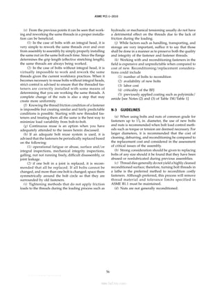 ASME PCC-1–2010
(e) From the previous points it can be seen that work-
ing and reworking the same threads in a proper installa-
tion can be beneficial.
(1) In the case of bolts with an integral head, it is
very simple to rework the same threads over and over
from assembly to assembly by simply properly installing
the same nut on the same bolt each time. Since the flange
determines the grip length (effective stretching length),
the same threads are always being worked.
(2) In the case of bolts without integral head, it is
virtually impossible to work and rework the same
threads given the current workforce practices. When it
becomes necessary to reuse bolts without integral heads,
strict control is advised to ensure that the threaded fas-
teners are correctly installed with some means of
determining that you are working the same threads. A
complete change of the nuts is also a step that may
create more uniformity.
(f) Knowing the thread friction condition of a fastener
is impossible but creating similar and fairly predictable
conditions is possible. Starting with new threaded fas-
teners and treating them all the same is the best way to
minimize load variability from bolt-to-bolt.
(g) Continuous reuse is an option when you have
adequately attended to the issues herein discussed.
(h) If an adequate bolt reuse system is used, it is
advised that the fasteners be periodically replaced based
on the following:
(1) operational fatigue or abuse, surface and/or
integral inspections, mechanical integrity inspections,
galling, nut not running freely, difficult disassembly, or
joint leakage.
(2) if one bolt in a joint is replaced, it is recom-
mended that all be replaced. If all bolts cannot be
changed, and more than one bolt is changed; space them
symmetrically around the bolt circle so that they are
surrounded by old fasteners.
(i) Tightening methods that do not apply friction
loads to the threads during the loading process such as
56
hydraulic or mechanical tensioning usually do not have
a detrimental effect on the threads due to the lack of
friction during the loading.
(j) While factors such as handling, transporting, and
storage are very important, suffice it to say that those
shall be done in a manner as to preserve both the quality
and integrity of the fastener and fastener threads.
(k) Working with and reconditioning fasteners in the
field is expensive and unpredictable when compared to
cost of new. Reconditioning/replacement considera-
tions could include
(1) number of bolts to recondition
(2) availability of new bolts
(3) labor cost
(4) criticality of the BFJ
(5) previously applied coating such as polyimide/
amide [see Notes (2) and (3) of Table 1M/Table 1]
N-3 GUIDELINES
(a) When using bolts and nuts of common grade for
fasteners up to 11
⁄8 in. diameter, the use of new bolts
and nuts is recommended when bolt load control meth-
ods such as torque or tension are deemed necessary. For
larger diameters, it is recommended that the cost of
cleaning, deburring, and reconditioning be compared to
the replacement cost and considered in the assessment
of critical issues of the assembly.
(b) Strong consideration should be given to replacing
bolts of any size should it be found that they have been
abused or nonlubricated during previous assemblies.
(c) Thread dies generally do not yield a highly cleaned
reconditioned surface; therefore, turning bolt threads in
a lathe is the preferred method to recondition costly
fasteners. Although preferred, this process will remove
thread material and tolerance limits specified in
ASME B1.1 must be maintained.
(d) Nuts are not generally reconditioned.
--``,``,``,```,`,``,,,`,,,````,,-`-`,,`,,`,`,,`---
标准分享网 www.bzfxw.com 免费下载
 