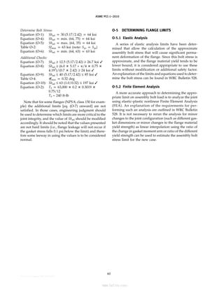 ASME PCC-1–2010
Determine Bolt Stress:
Equation (O-1): Sbsel p 30.(5.17/2.42) p 64 ksi
Equation (O-4): Sbsel p min. (64, 75) p 64 ksi
Equation (O-5): Sbsel p max. (64, 35) p 64 ksi
Table O-2: Sfmax p 63 ksi (note: Syo p Sya)
Equation (O-6): Sbsel p min. (64, 63) p 63 ksi
Additional Checks:
Equation (O-7): Sbsel ≥ 12.5 (5.17/2.42) ≥ 26.7 ksi ✓
Equation (O-8): Sbsel ≥ (6.0 ⴛ 5.17 + ␲/4 ⴛ 0.75 ⴛ
4.192
)/(0.7 ⴛ 2.42) ≥ 24 ksi ✓
Equation (O-9): Sbsel ≤ 40 (5.17/2.42) ≤ 85 ksi ✓
Table O-4: ␪fmax p 0.32 deg
Equation (O-10): Sbsel ≤ 63 (1.0/0.32) ≤ 197 ksi ✓
Equation (O-2): Tb p 63,000 ⴛ 0.2 ⴛ 0.3019 ⴛ
0.75/12
Tb ≈ 240 ft-lb
Note that for some flanges (NPS 8, class 150 for exam-
ple) the additional limits [eq. (O-7) onward] are not
satisfied. In those cases, engineering judgment should
be used to determine which limits are more critical to the
joint integrity, and the value of Sbsel should be modified
accordingly. It should be noted that the values presented
are not hard limits (i.e., flange leakage will not occur if
the gasket stress falls 0.1 psi below the limit) and there-
fore some leeway in using the values is to be considered
normal.
60
O-5 DETERMINING FLANGE LIMITS
O-5.1 Elastic Analysis
A series of elastic analysis limits have been deter-
mined that allow the calculation of the approximate
assembly bolt stress that will cause significant perma-
nent deformation of the flange. Since this bolt stress is
approximate, and the flange material yield tends to be
lower bound, it is considered appropriate to use these
limits without modification or additional safety factor.
An explanation of the limits and equations used to deter-
mine the bolt stress can be found in WRC Bulletin 528.
O-5.2 Finite Element Analysis
A more accurate approach to determining the appro-
priate limit on assembly bolt load is to analyze the joint
using elastic–plastic nonlinear Finite Element Analysis
(FEA). An explanation of the requirements for per-
forming such an analysis are outlined in WRC Bulletin
528. It is not necessary to rerun the analysis for minor
changes to the joint configuration (such as different gas-
ket dimensions or minor changes to the flange material
yield strength) as linear interpolation using the ratio of
the change in gasket moment arm or ratio of the different
yield strength can be used to estimate the assembly bolt
stress limit for the new case.
--``,``,``,```,`,``,,,`,,,````,,-`-`,,`,,`,`,,`---
标准分享网 www.bzfxw.com 免费下载
 