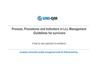 european universities quality management tools for lifelong learning
Process, Procedures and Indicators in LLL Management
Guidelines for survivors
A step by step approach to excellence
 