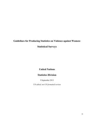 iii 
 
Guidelines for Producing Statistics on Violence against Women:
Statistical Surveys
United Nations
Statistics Division
9 September 2013
UN edited, not UN formatted version
 
