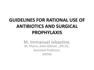 GUIDELINES FOR RATIONAL USE OF
ANTIBIOTICS AND SURGICAL
PROPHYLAXIS
M. Immanuel Jebastine,
M. Pharm, (Hon.D)Hum., (Ph.D).,
Assistant Professor,
VISTAS
 