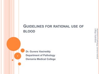 GUIDELINES FOR RATIONAL USE OF
BLOOD
Dr. Guvera Vasireddy
Department of Pathology
Osmania Medical College
departmentofpathology,osmanamedical
college,Hyderabad
1
 