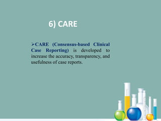 6) CARE
CARE (Consensus-based Clinical
Case Reporting) is developed to
increase the accuracy, transparency, and
usefulness of case reports.
 