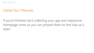 GatherYour Materials
If you’re finished, start collecting your app and responsive
homepage wires so you can present them to the class as a
team
Team Exercise
 