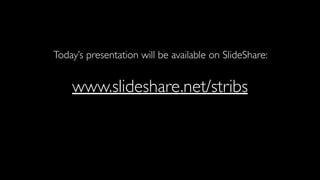 Today’s presentation will be available on SlideShare:
www.slideshare.net/stribs
 