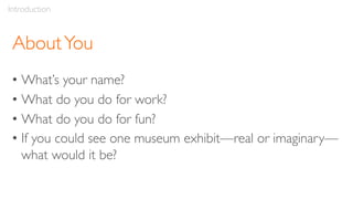 AboutYou
• What’s your name?
• What do you do for work?
• What do you do for fun?
• If you could see one museum exhibit—real or imaginary—
what would it be?
Introduction
 
