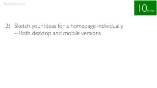 2) Sketch your ideas for a homepage individually
– Both desktop and mobile versions
Team Exercise
10mins
 