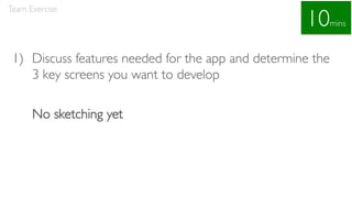 1) Discuss features needed for the app and determine the
3 key screens you want to develop
No sketching yet
Team Exercise
10mins
 