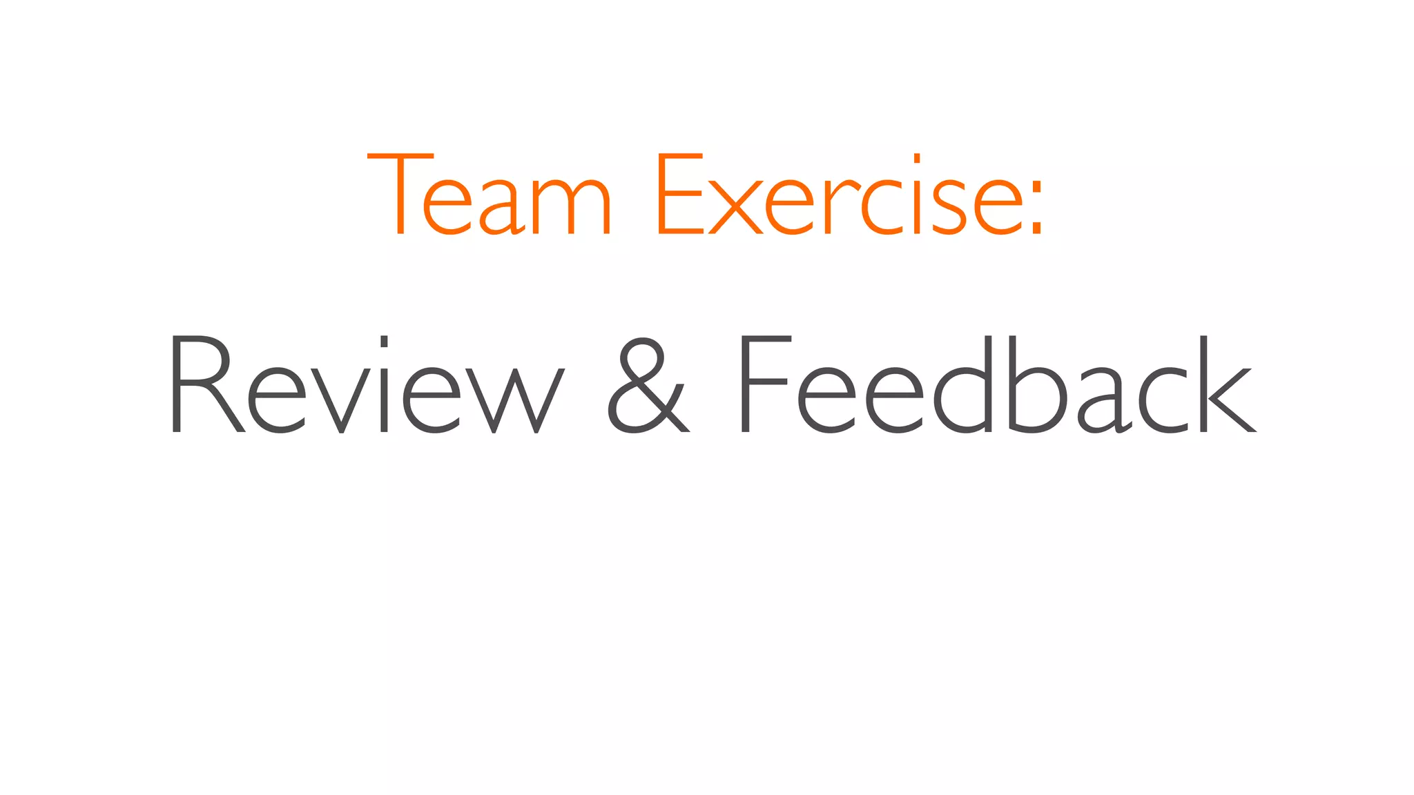 Team Exercise:
Review & Feedback
 