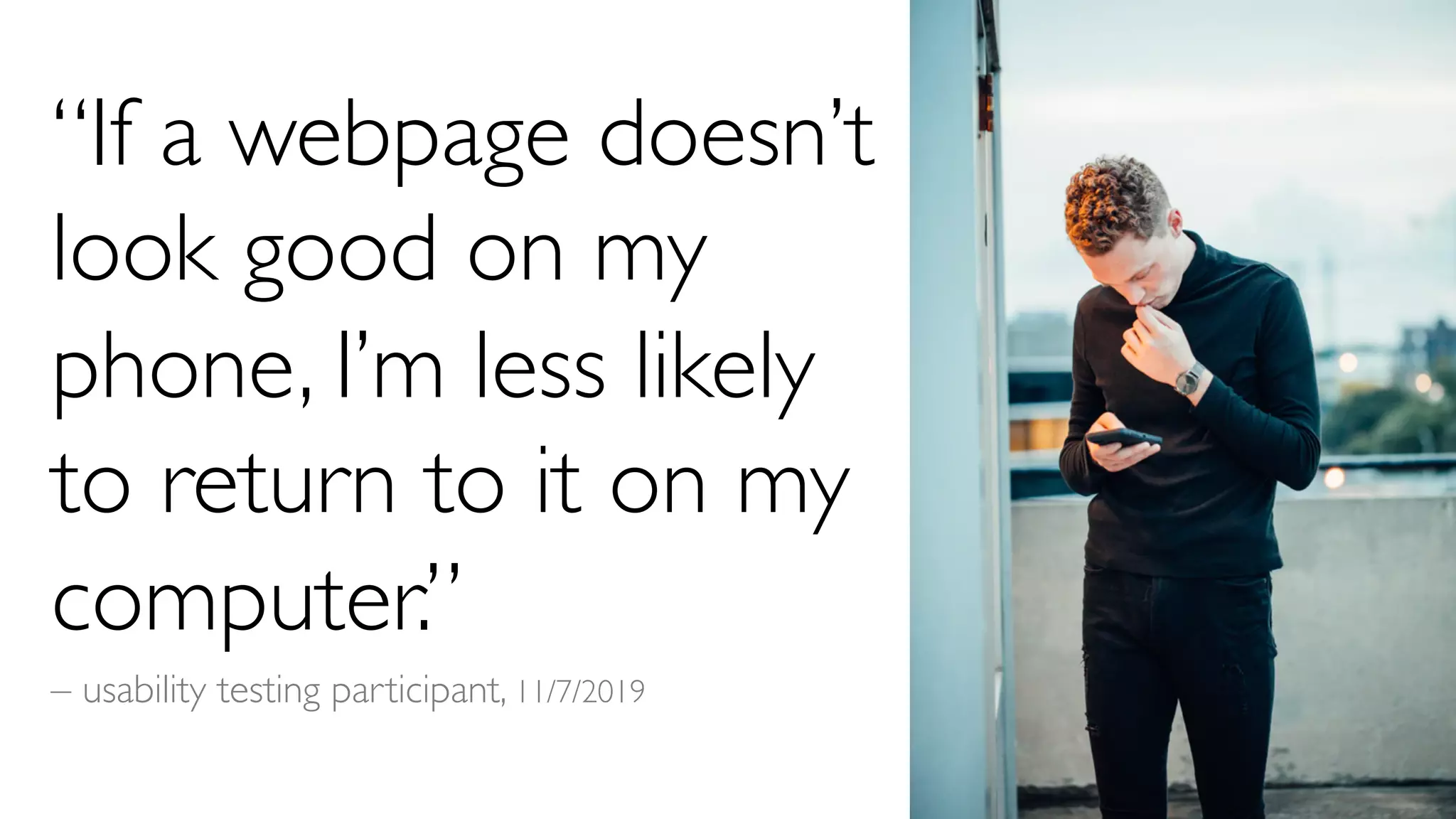 “If a webpage doesn’t
look good on my
phone, I’m less likely
to return to it on my
computer.”
– usability testing participant, 11/7/2019
 