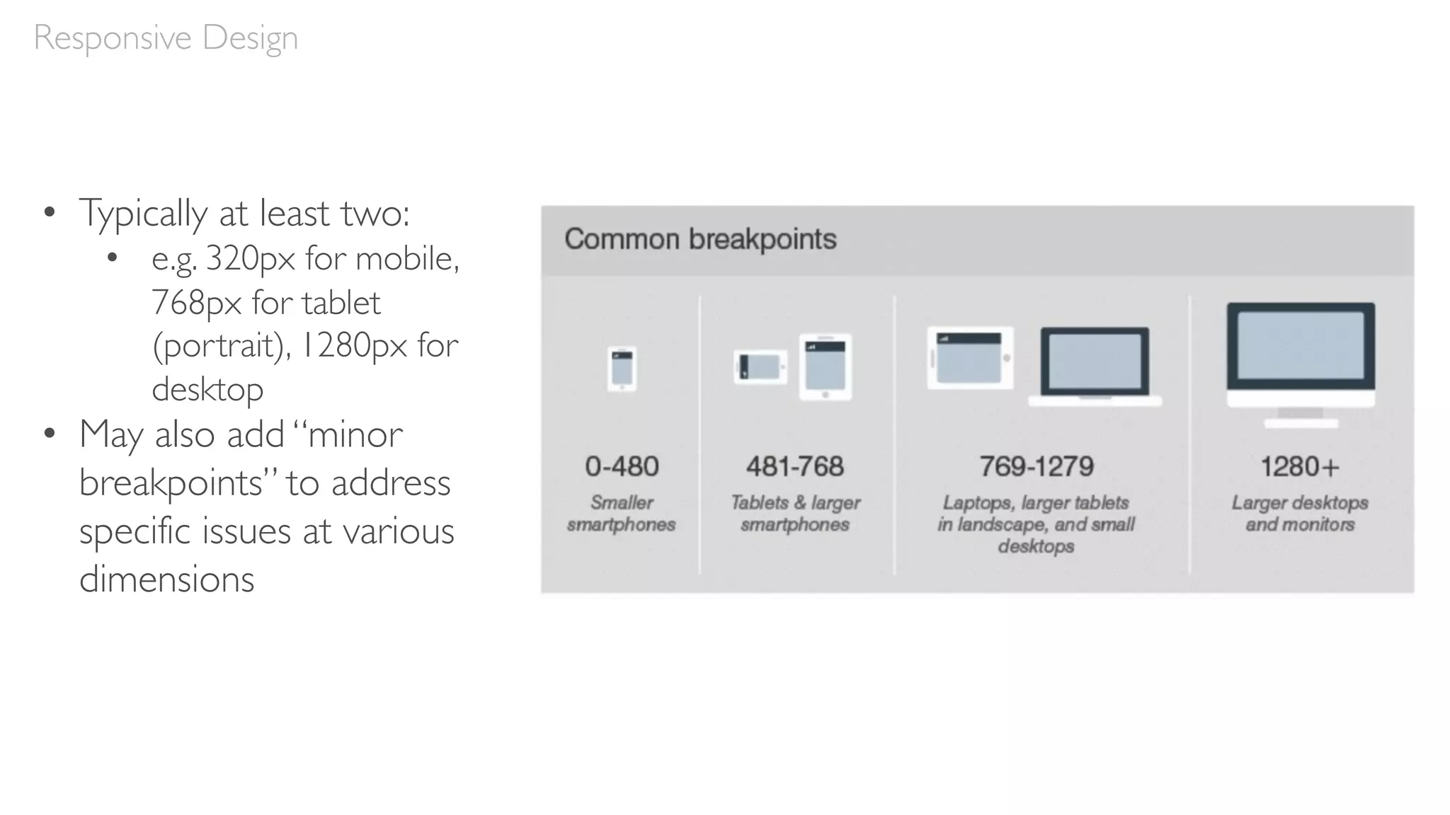 Responsive Design
• Typically at least two:
• e.g. 320px for mobile,
768px for tablet
(portrait), 1280px for
desktop
• May also add “minor
breakpoints” to address
specific issues at various
dimensions
 