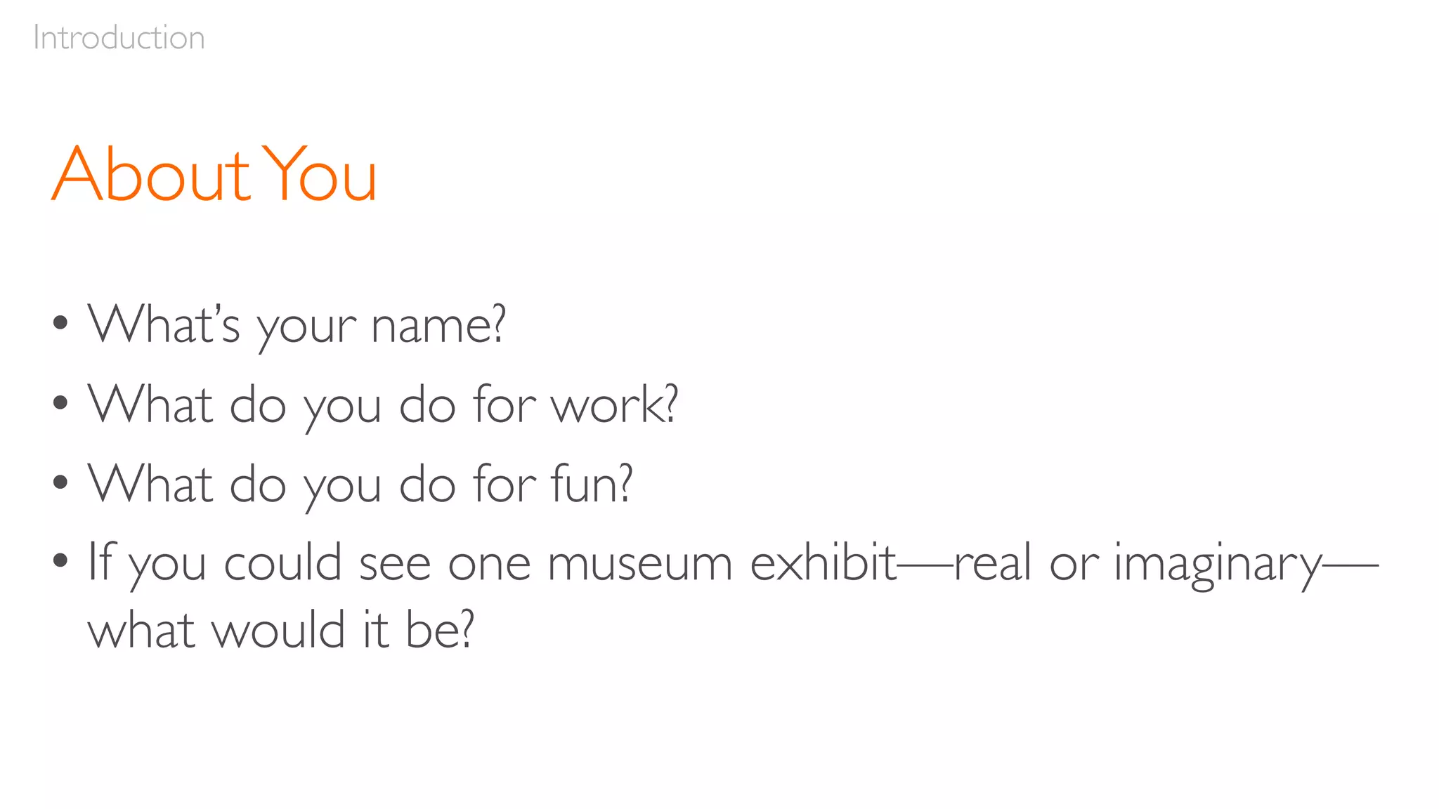 AboutYou
• What’s your name?
• What do you do for work?
• What do you do for fun?
• If you could see one museum exhibit—real or imaginary—
what would it be?
Introduction
 