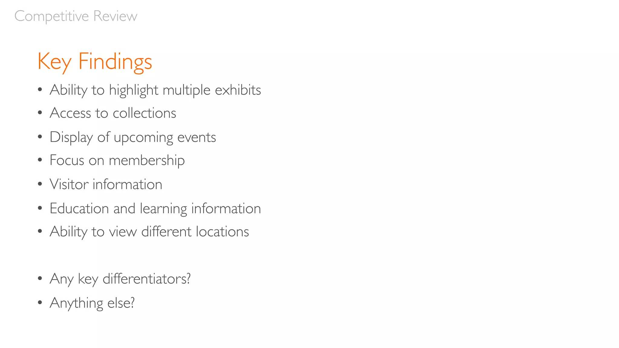 Key Findings
• Ability to highlight multiple exhibits
• Access to collections
• Display of upcoming events
• Focus on membership
• Visitor information
• Education and learning information
• Ability to view different locations
• Any key differentiators?
• Anything else?
Competitive Review
 