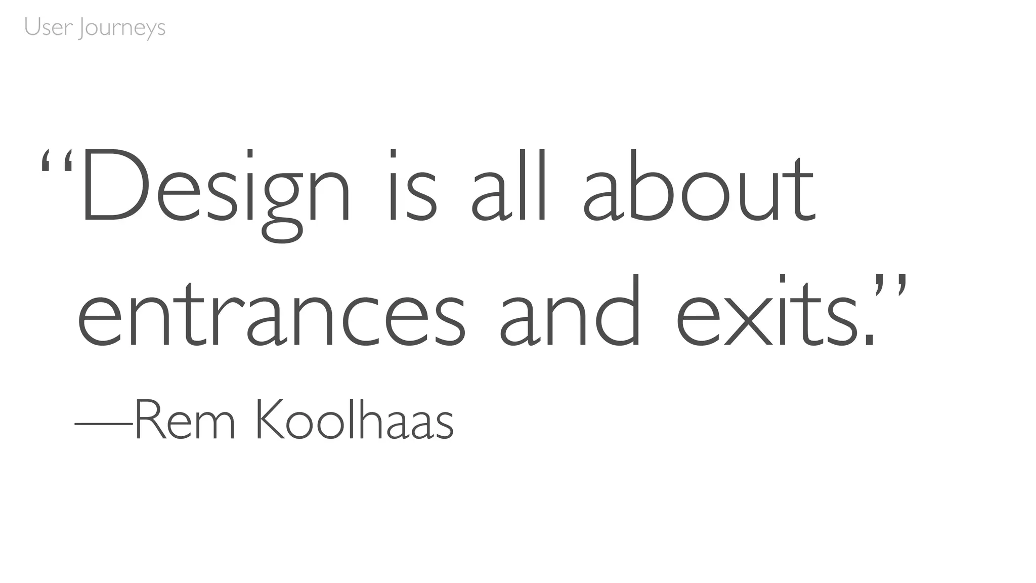 User Journeys
“Design is all about
entrances and exits.”
—Rem Koolhaas
 