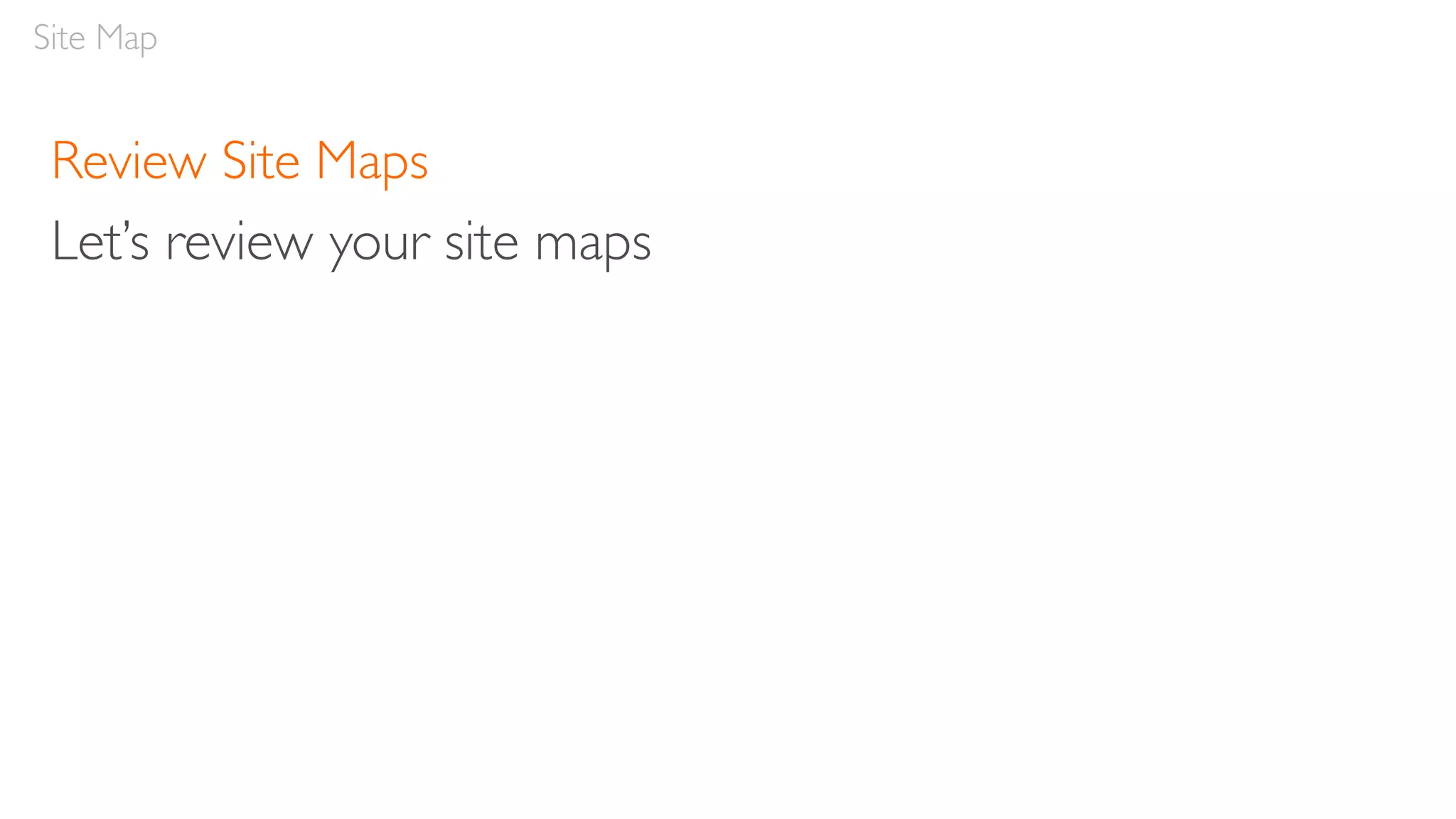 Review Site Maps
Let’s review your site maps
Site Map
 