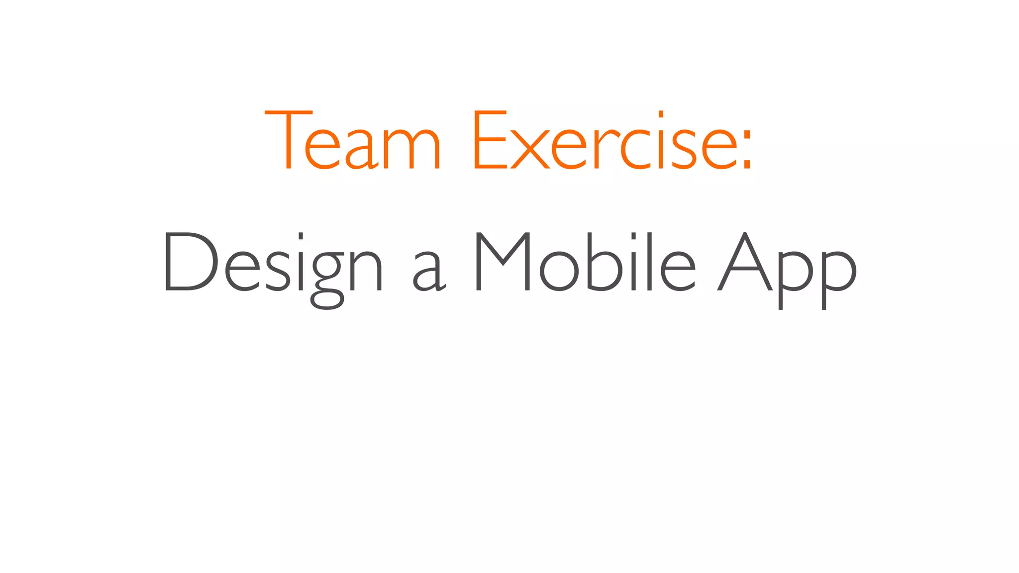 Team Exercise:
Design a Mobile App
 