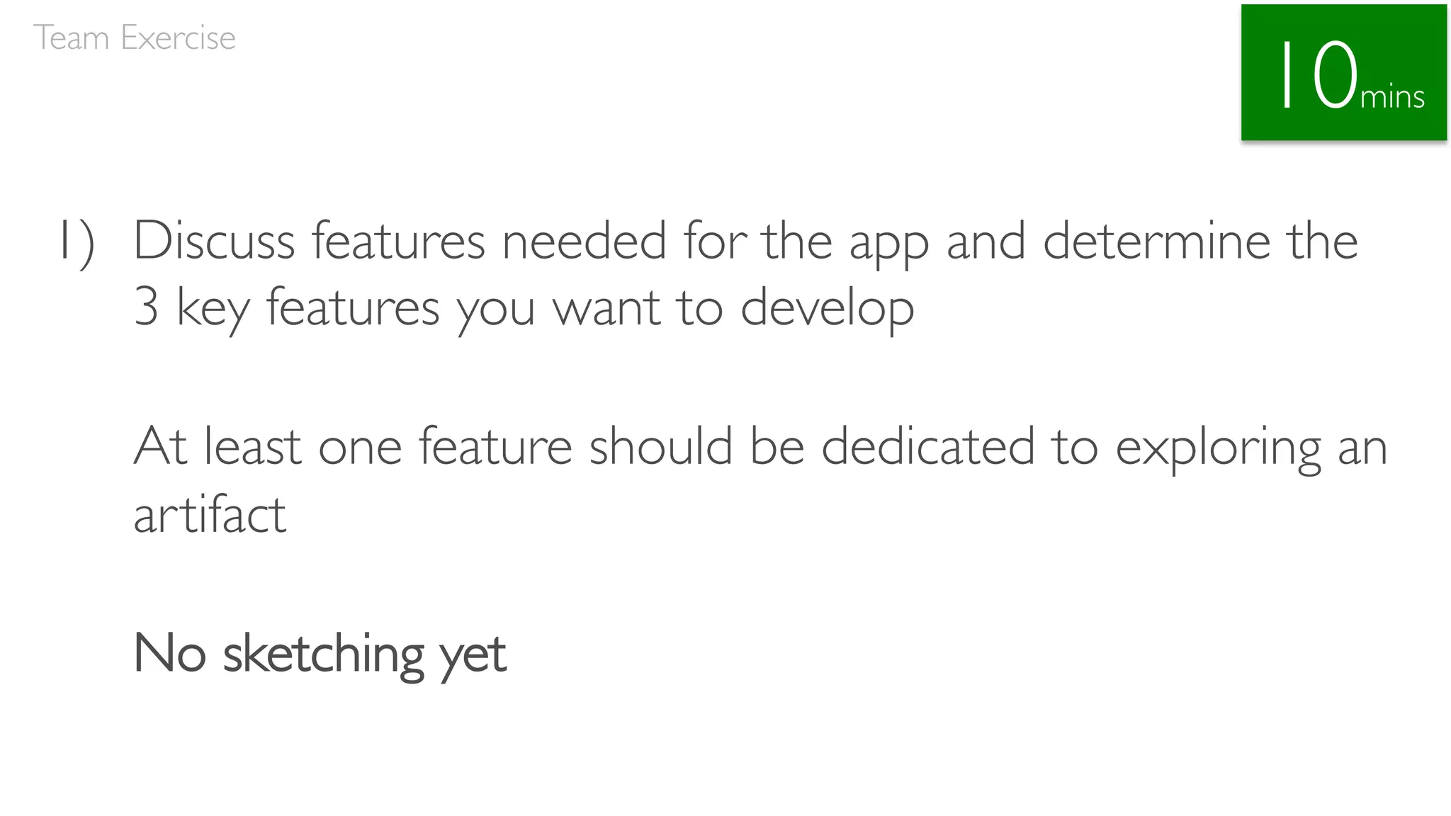 1) Discuss features needed for the app and determine the
3 key features you want to develop
At least one feature should be dedicated to exploring an
artifact
No sketching yet
Team Exercise
10mins
 