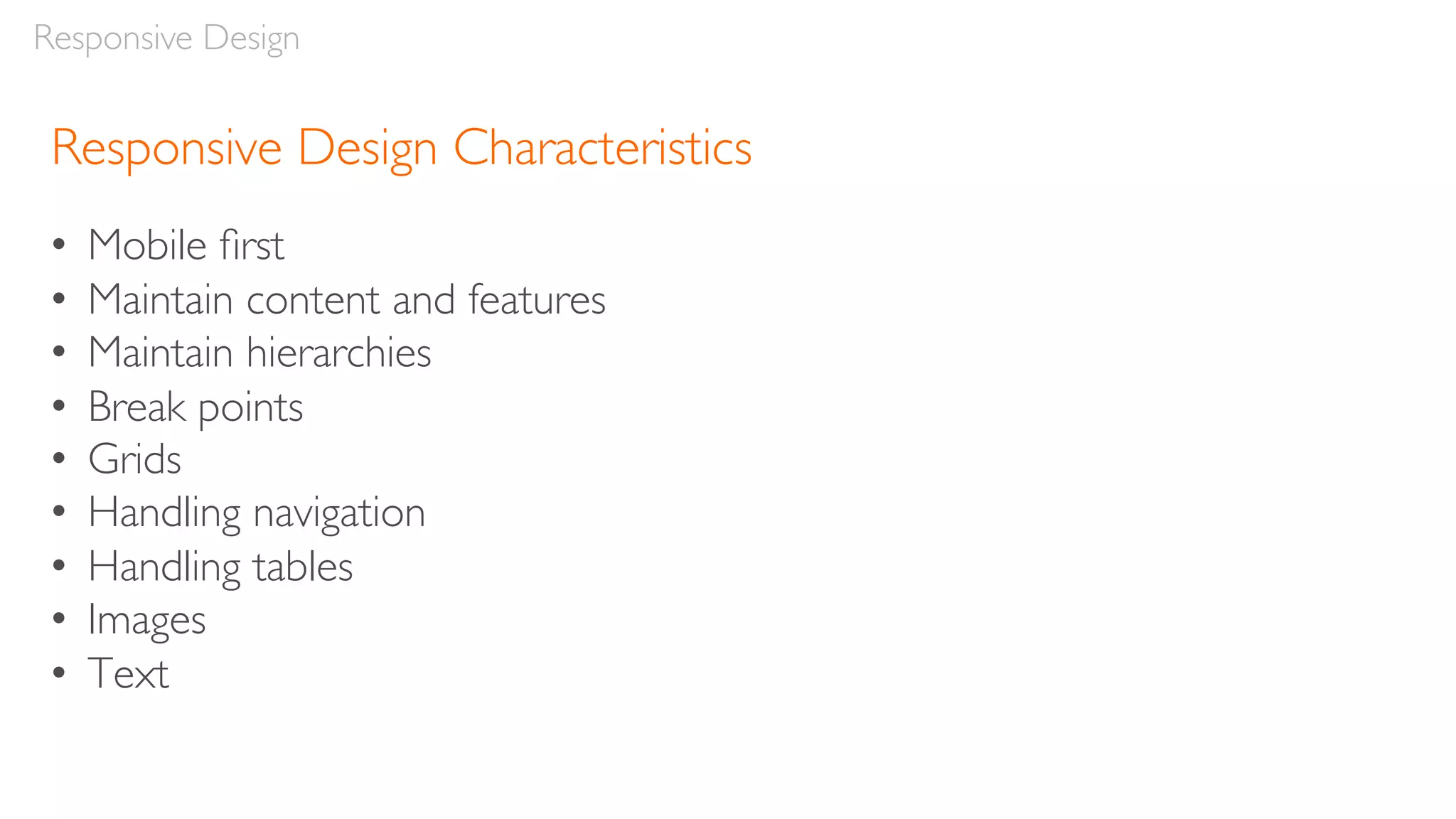 Responsive Design Characteristics
• Mobile ﬁrst
• Maintain content and features
• Maintain hierarchies
• Break points
• Grids
• Handling navigation
• Handling tables
• Images
• Text
Responsive Design
 