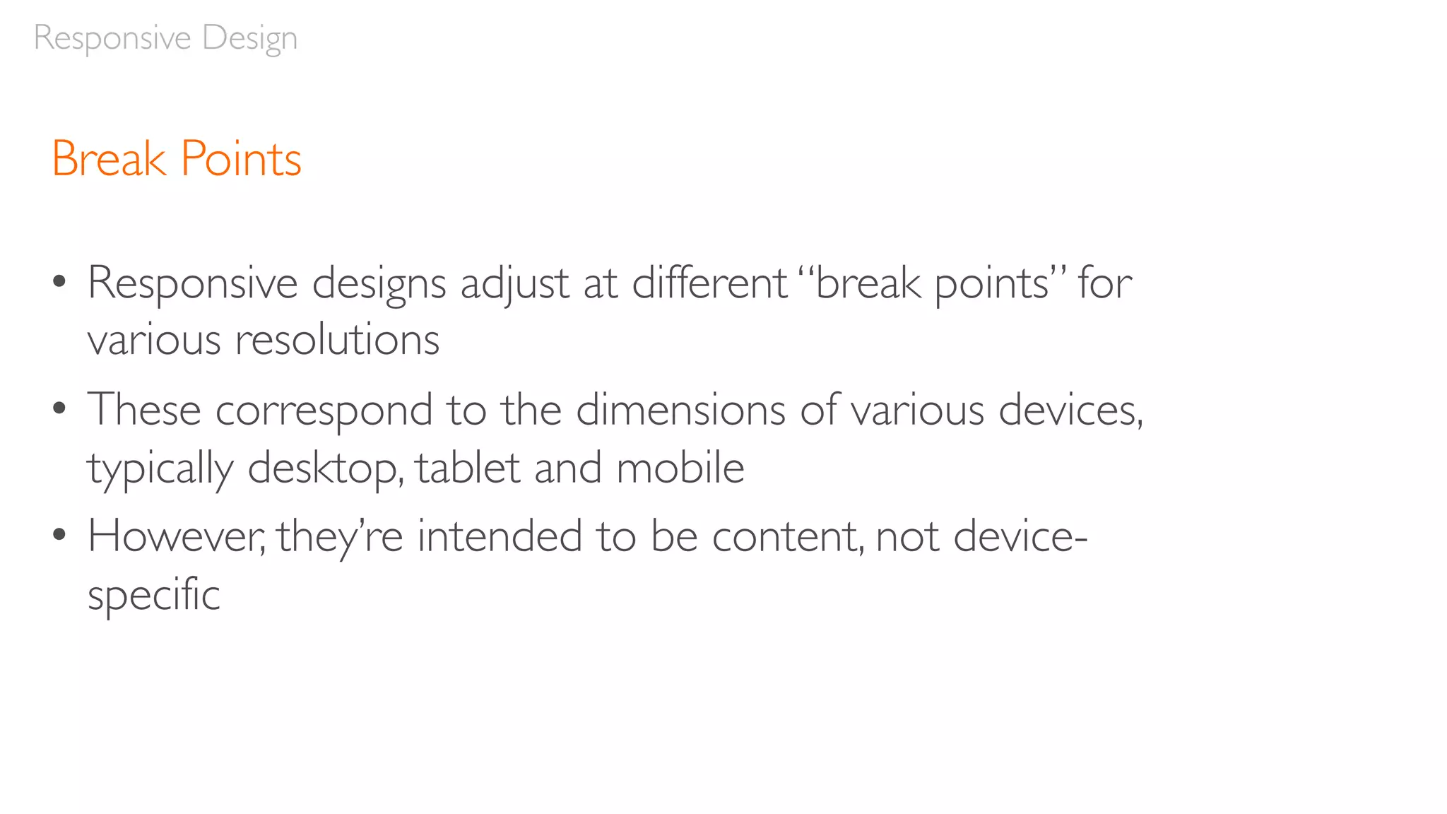 Break Points
• Responsive designs adjust at different “break points” for
various resolutions
• These correspond to the dimensions of various devices,
typically desktop, tablet and mobile
• However, they’re intended to be content, not device-
specific
Responsive Design
 