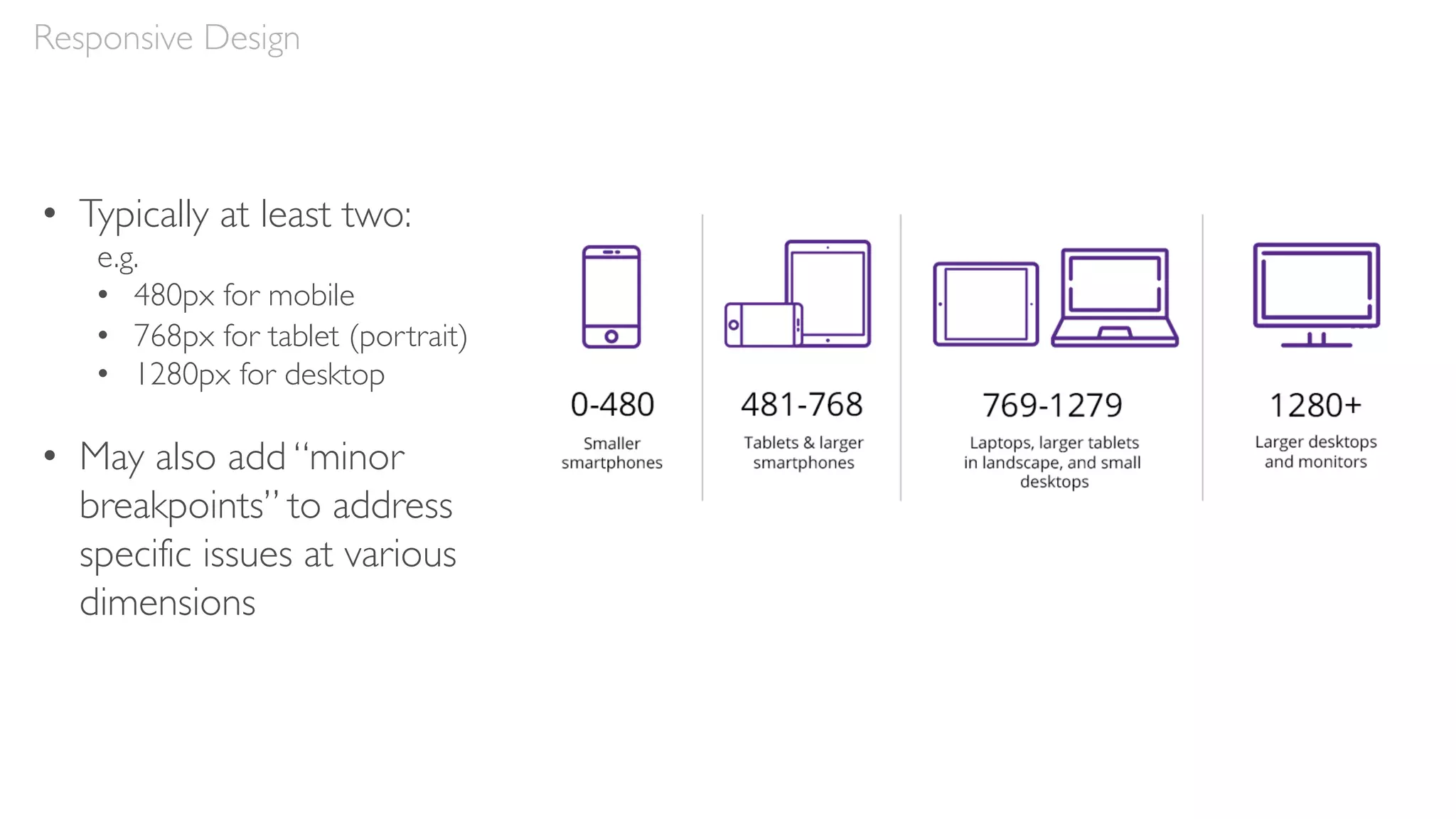 Responsive Design
• Typically at least two:
e.g.
• 480px for mobile
• 768px for tablet (portrait)
• 1280px for desktop
• May also add “minor
breakpoints” to address
specific issues at various
dimensions
 