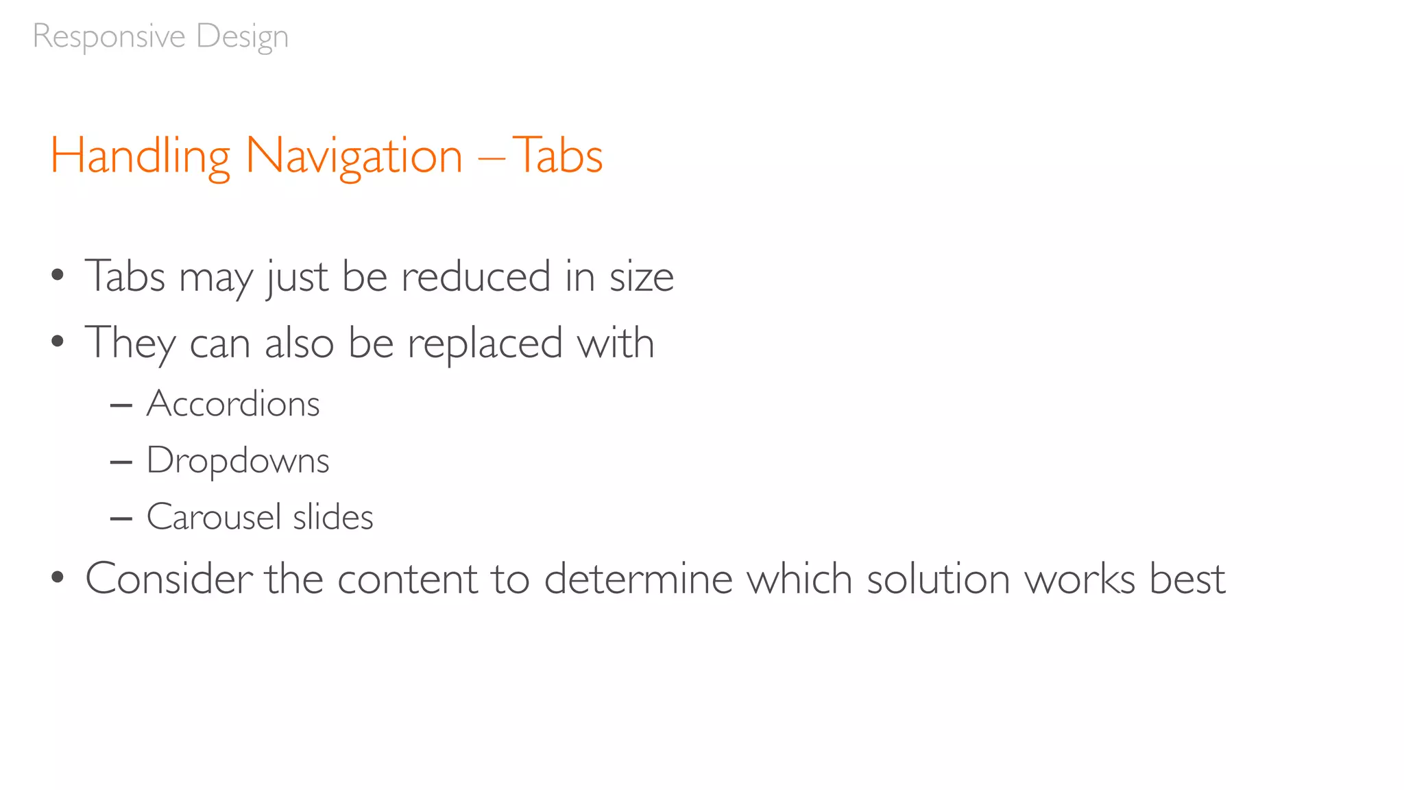 Handling Navigation –Tabs
• Tabs may just be reduced in size
• They can also be replaced with
– Accordions
– Dropdowns
– Carousel slides
• Consider the content to determine which solution works best
Responsive Design
 