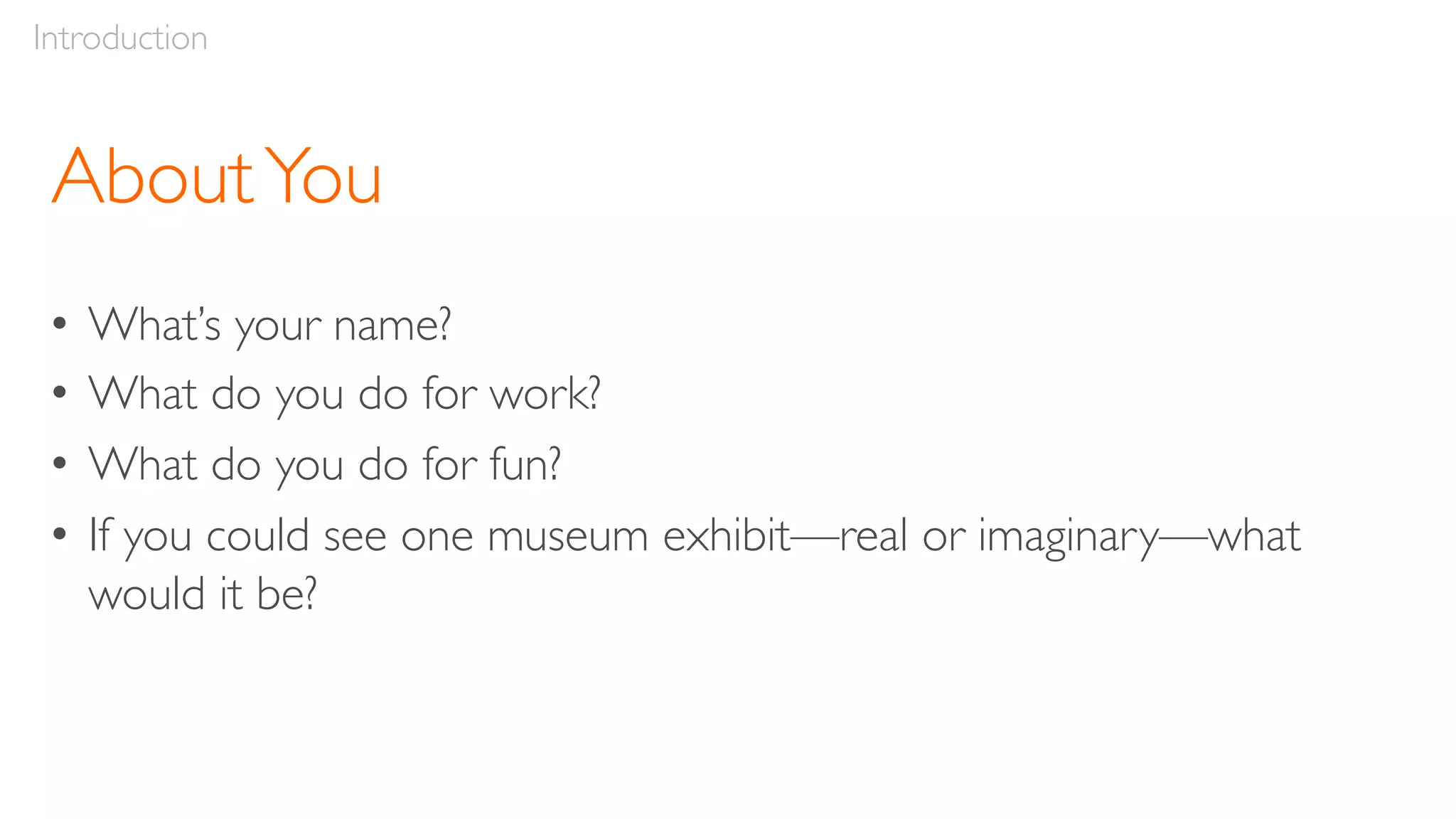 AboutYou
• What’s your name?
• What do you do for work?
• What do you do for fun?
• If you could see one museum exhibit—real or imaginary—what
would it be?
Introduction
 