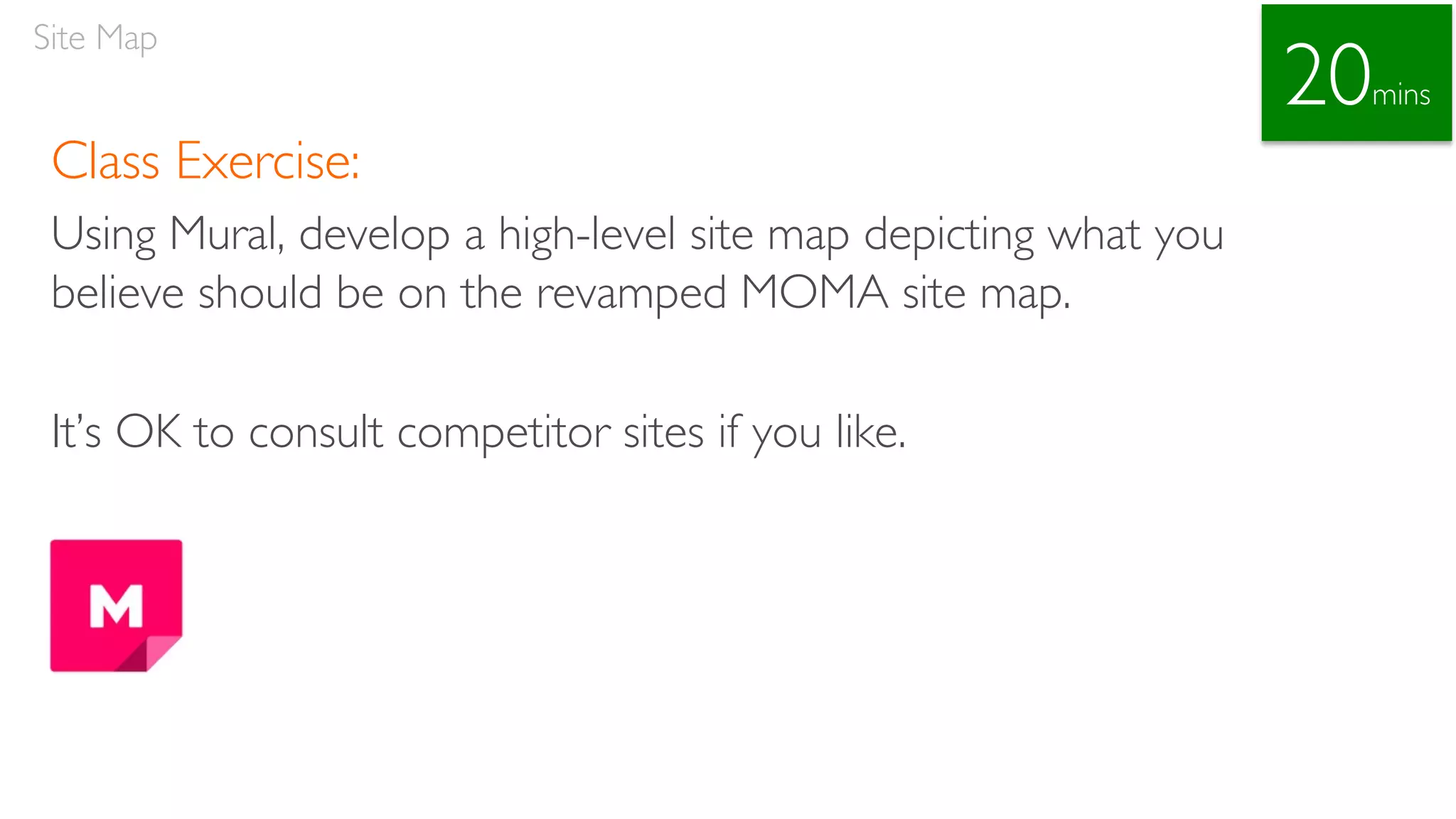 Class Exercise:
Using Mural, develop a high-level site map depicting what you
believe should be on the revamped MOMA site map.
It’s OK to consult competitor sites if you like.
Site Map
20mins
 