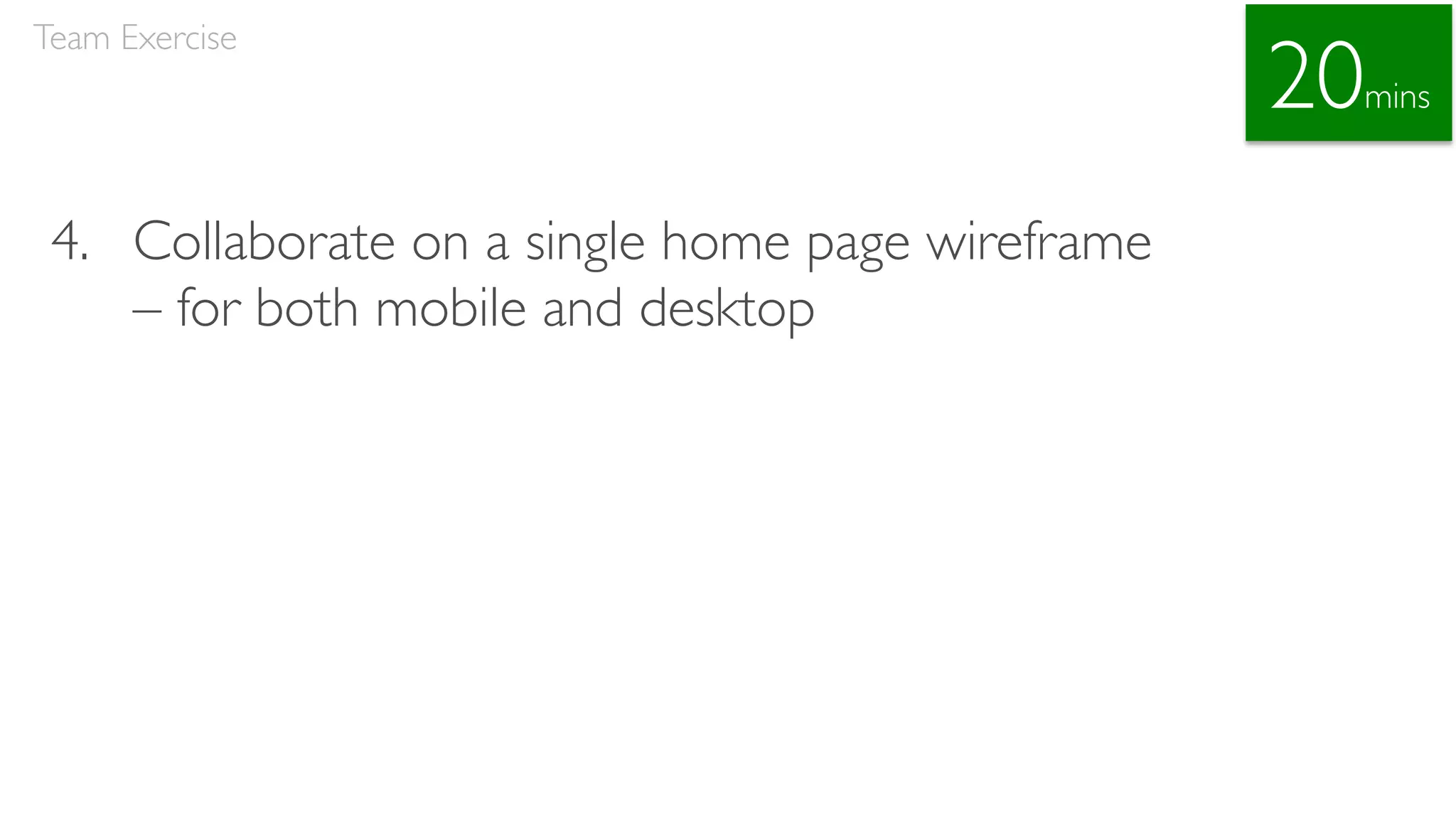 4. Collaborate on a single home page wireframe
– for both mobile and desktop
Team Exercise
20mins
 