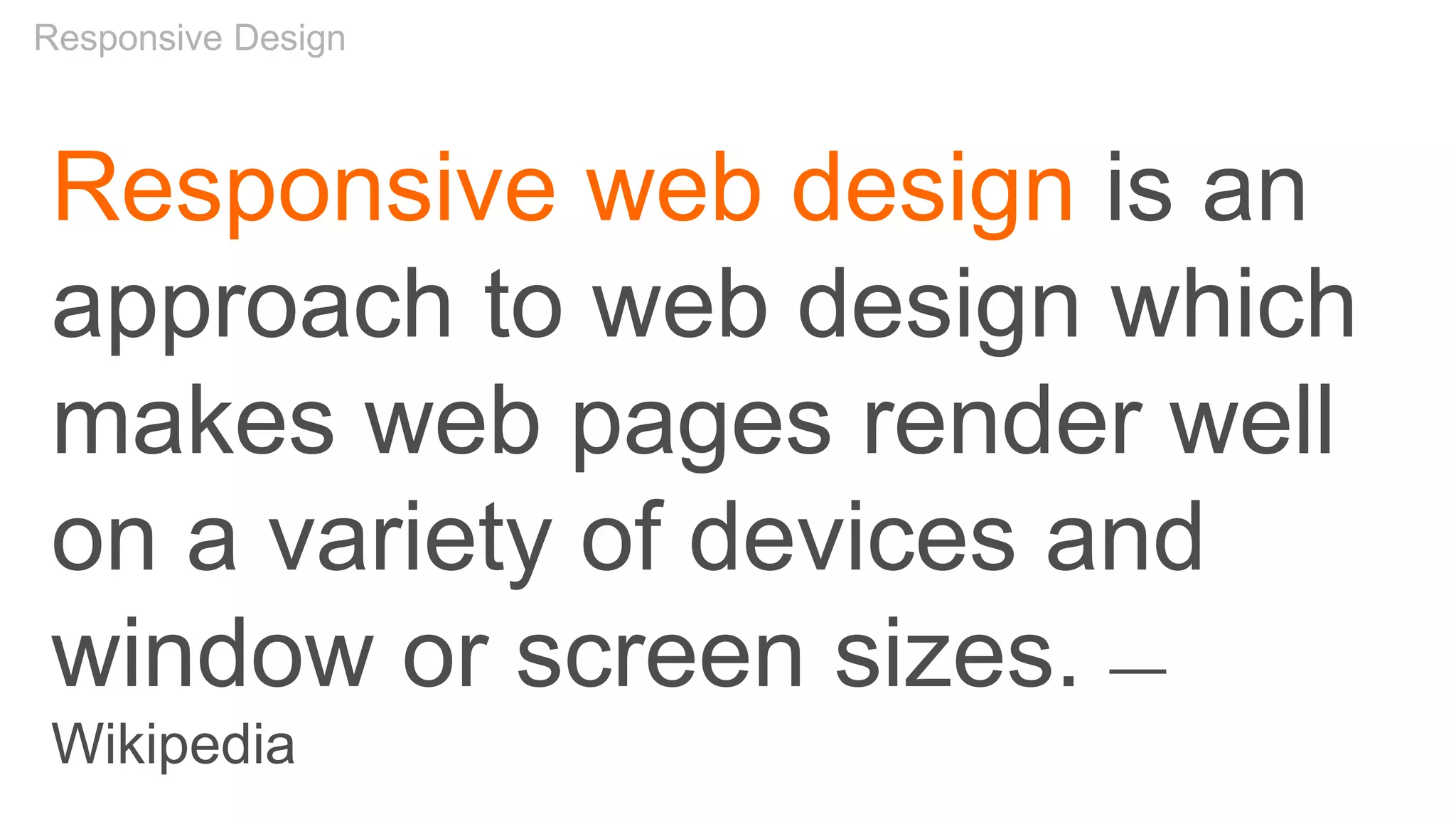 Responsive web design is an
approach to web design which
makes web pages render well
on a variety of devices and
window or screen sizes. —
Wikipedia
Responsive Design
 