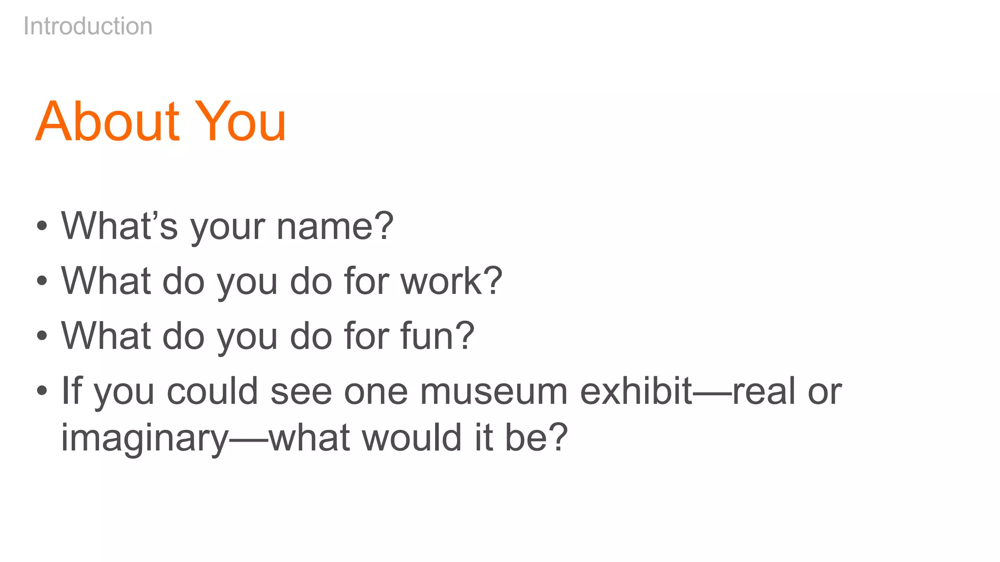 About You
• What’s your name?
• What do you do for work?
• What do you do for fun?
• If you could see one museum exhibit—real or
imaginary—what would it be?
Introduction
 