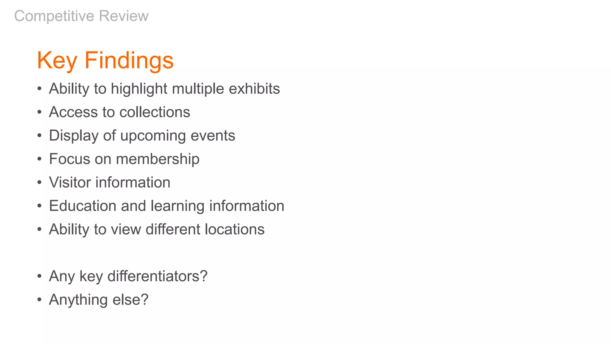 Key Findings
• Ability to highlight multiple exhibits
• Access to collections
• Display of upcoming events
• Focus on membership
• Visitor information
• Education and learning information
• Ability to view different locations
• Any key differentiators?
• Anything else?
Competitive Review
 