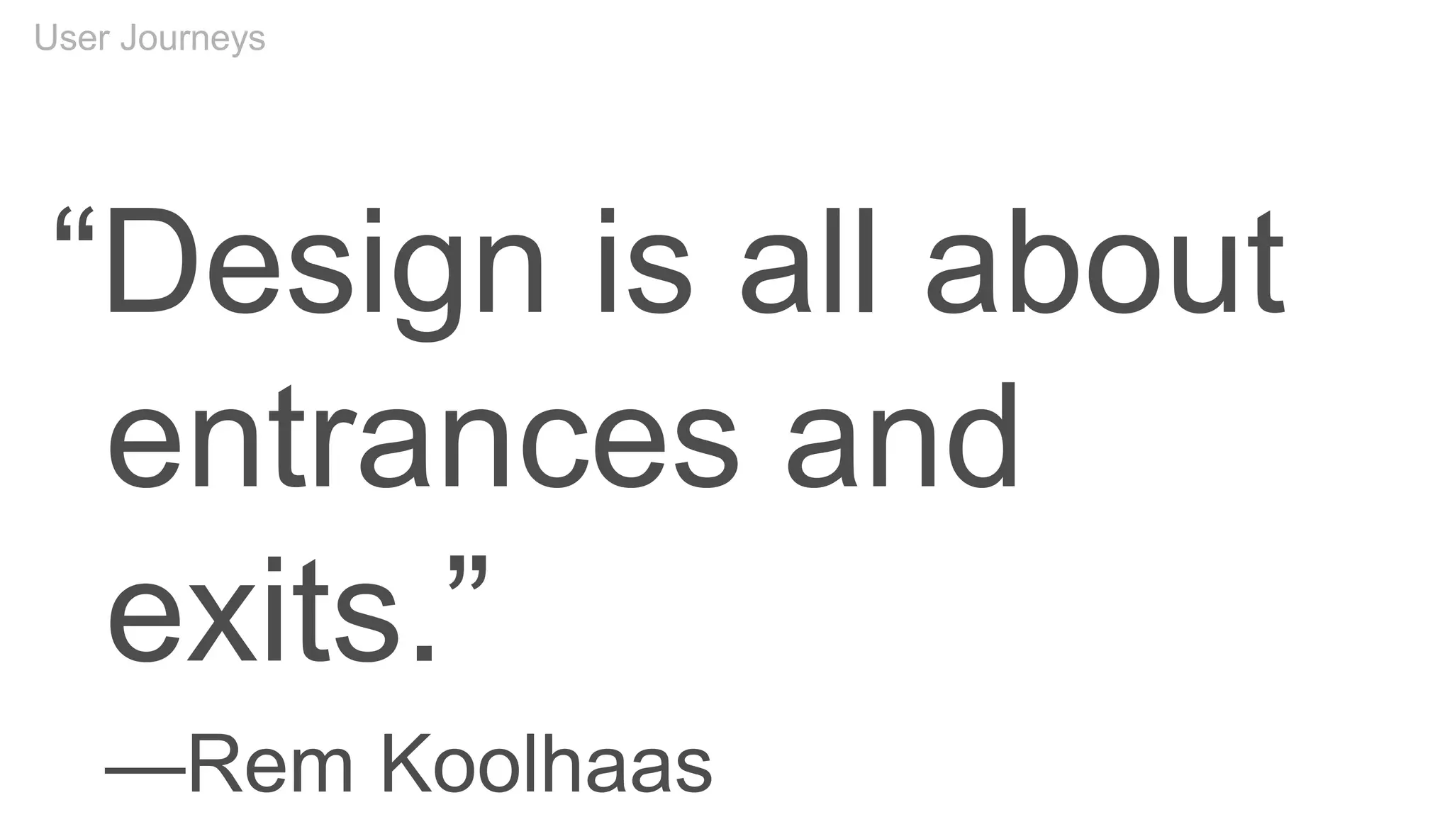 User Journeys
“Design is all about
entrances and
exits.”
—Rem Koolhaas
 