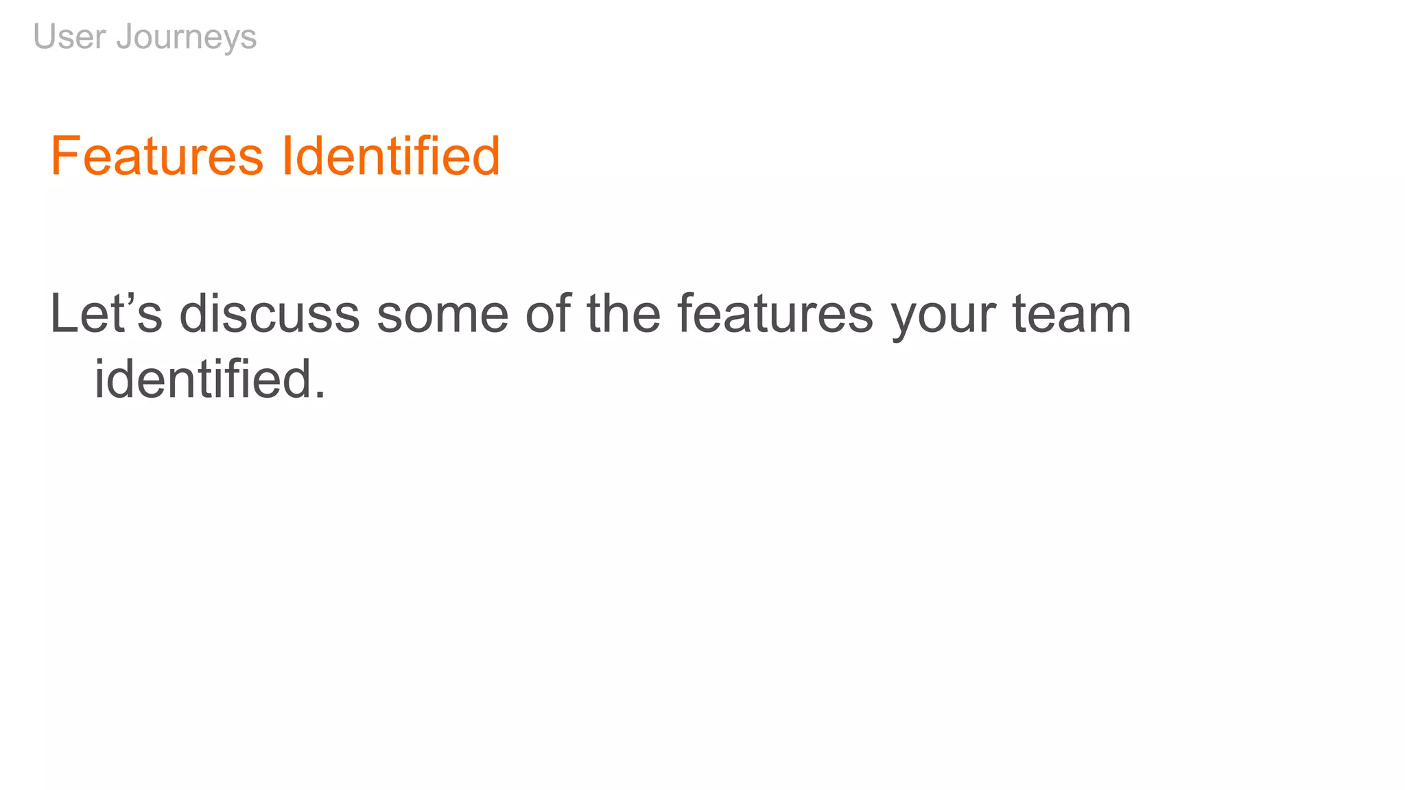 Features Identified
Let’s discuss some of the features your team
identified.
User Journeys
 