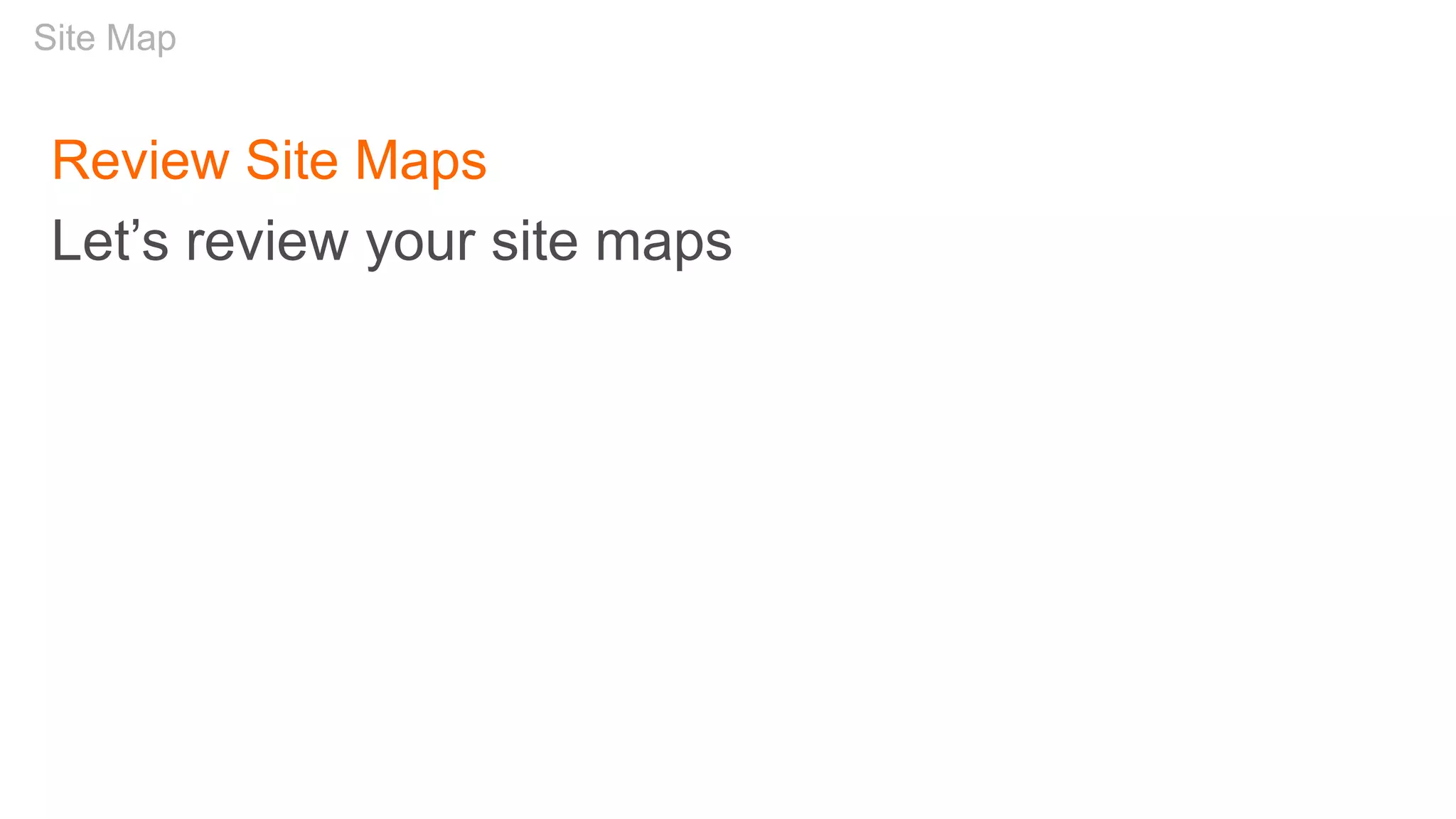 Review Site Maps
Let’s review your site maps
Site Map
 