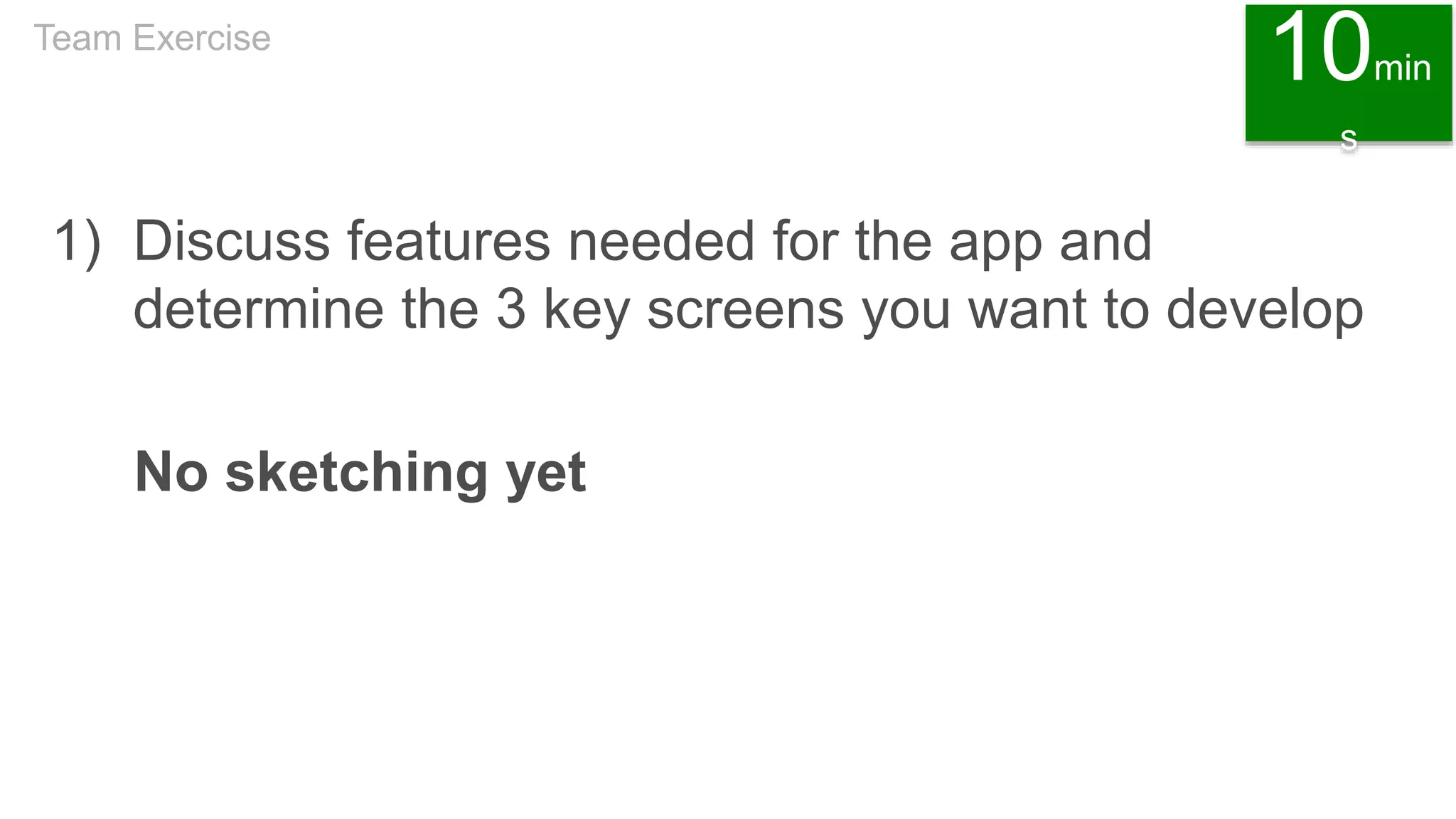 1) Discuss features needed for the app and
determine the 3 key screens you want to develop
No sketching yet
Team Exercise
10min
s
 