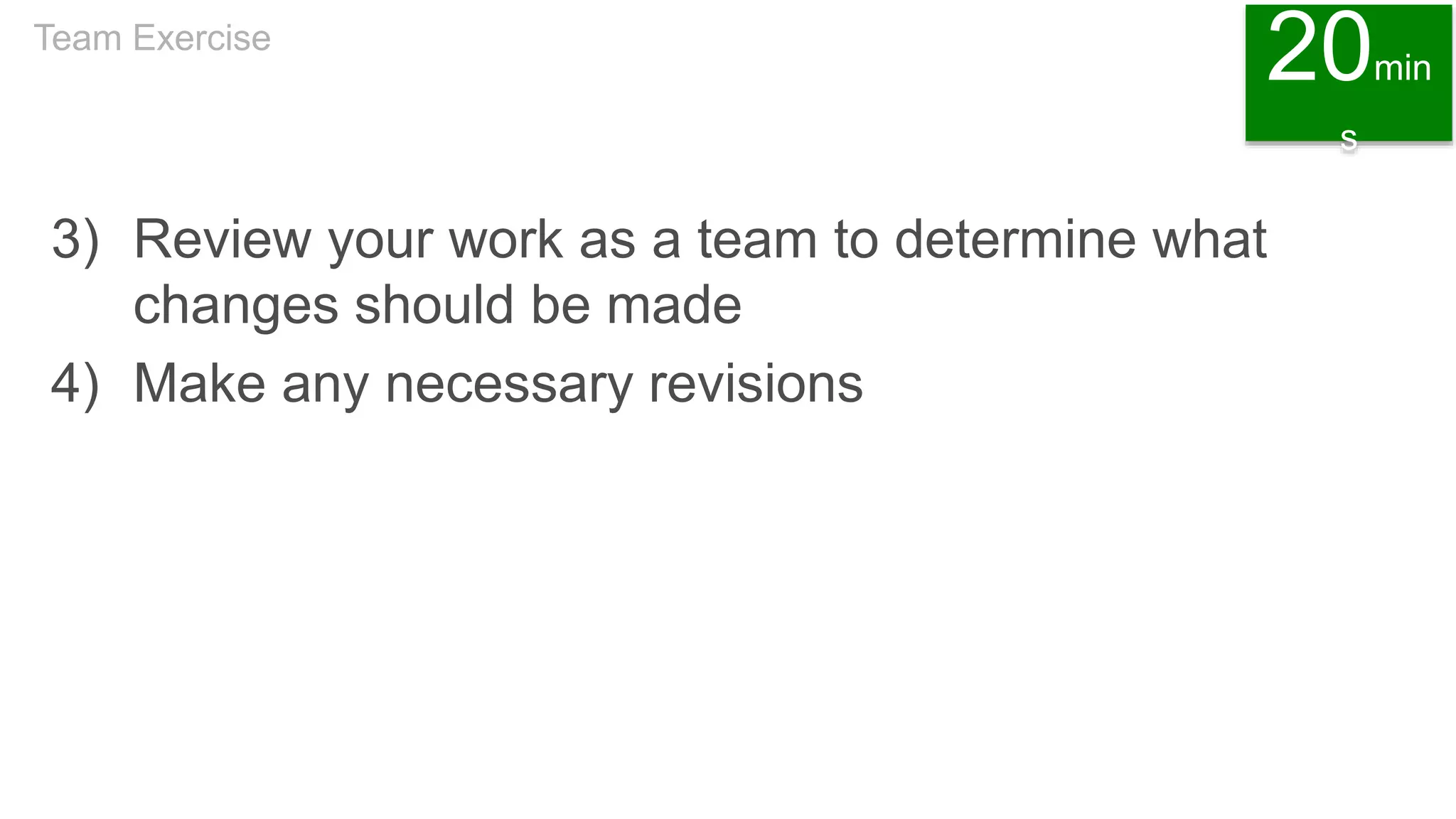 3) Review your work as a team to determine what
changes should be made
4) Make any necessary revisions
Team Exercise
20min
s
 