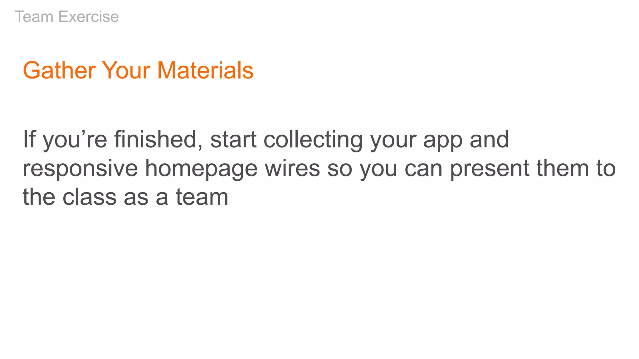Gather Your Materials
If you’re finished, start collecting your app and
responsive homepage wires so you can present them to
the class as a team
Team Exercise
 