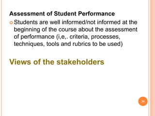 Assessment of Student Performance
 Students are well informed/not informed at the
beginning of the course about the assessment
of performance (i,e,. criteria, processes,
techniques, tools and rubrics to be used)
Views of the stakeholders
39
 