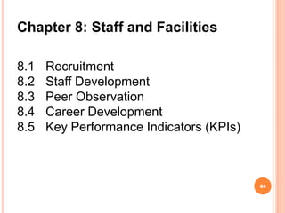 8.1 Recruitment
8.2 Staff Development
8.3 Peer Observation
8.4 Career Development
8.5 Key Performance Indicators (KPIs)
44
Chapter 8: Staff and Facilities
 