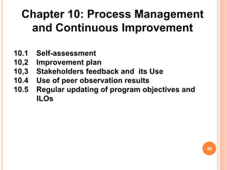 Chapter 10: Process Management
and Continuous Improvement
10.1 Self-assessment
10,2 Improvement plan
10,3 Stakeholders feedback and its Use
10.4 Use of peer observation results
10.5 Regular updating of program objectives and
ILOs
49
 