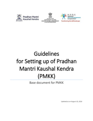 Guidelines
for Setting up of Pradhan
Mantri Kaushal Kendra
(PMKK)
Base document for PMKK
Updated as on August 10, 2016
 