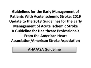 Guidelines for the Early Management of
Patients With Acute Ischemic Stroke: 2019
Update to the 2018 Guidelines for the Early
Management of Acute Ischemic Stroke
A Guideline for Healthcare Professionals
From the American Heart
Association/American Stroke Association
AHA/ASA Guideline
 