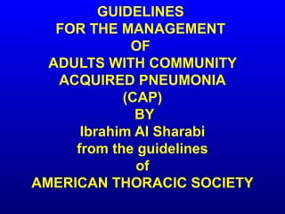 GUIDELINES
FOR THE MANAGEMENT
OF
ADULTS WITH COMMUNITY
ACQUIRED PNEUMONIA
(CAP)
BY
Ibrahim Al Sharabi
from the guidelines
of
AMERICAN THORACIC SOCIETY
 